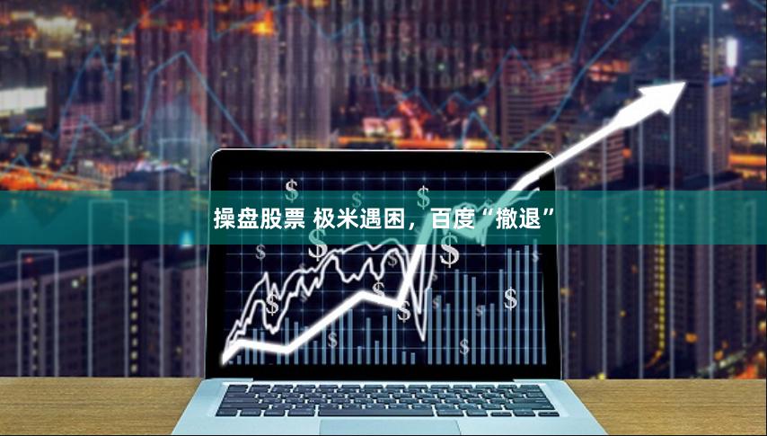 操盘股票 极米遇困，百度“撤退”