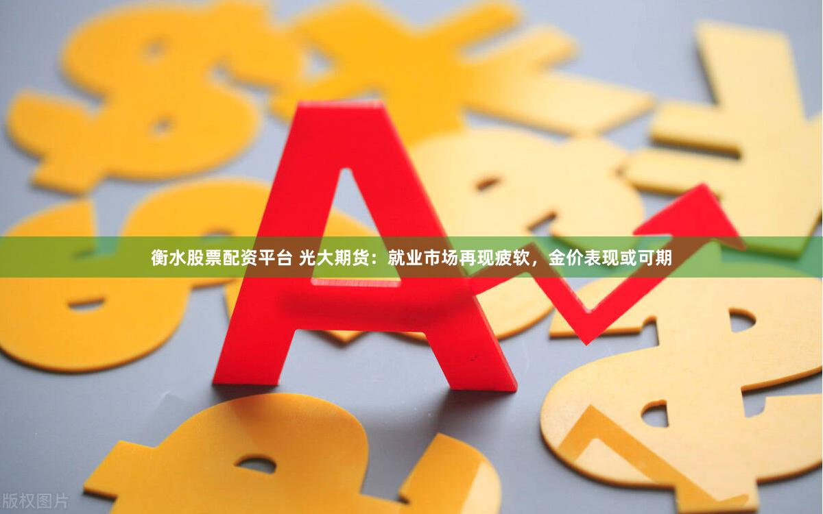 衡水股票配资平台 光大期货：就业市场再现疲软，金价表现或可期
