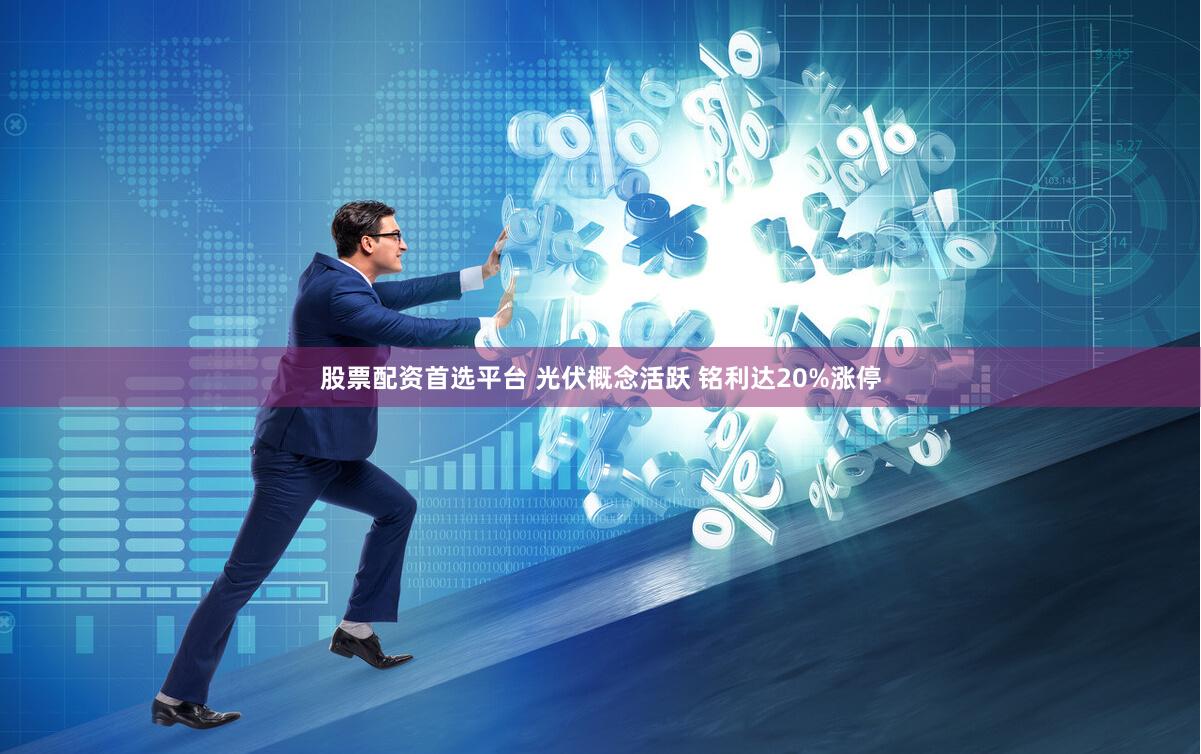 股票配资首选平台 光伏概念活跃 铭利达20%涨停