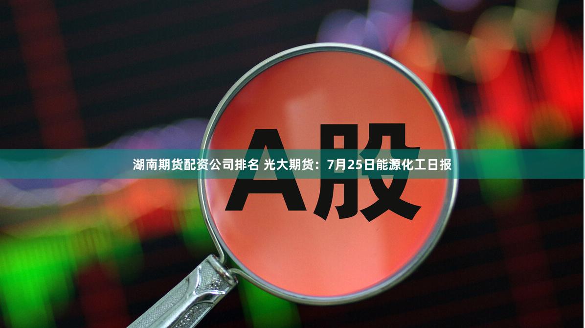 湖南期货配资公司排名 光大期货：7月25日能源化工日报