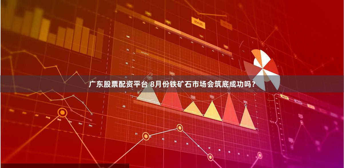 广东股票配资平台 8月份铁矿石市场会筑底成功吗？