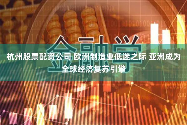 杭州股票配资公司 欧洲制造业低迷之际 亚洲成为全球经济复苏引擎