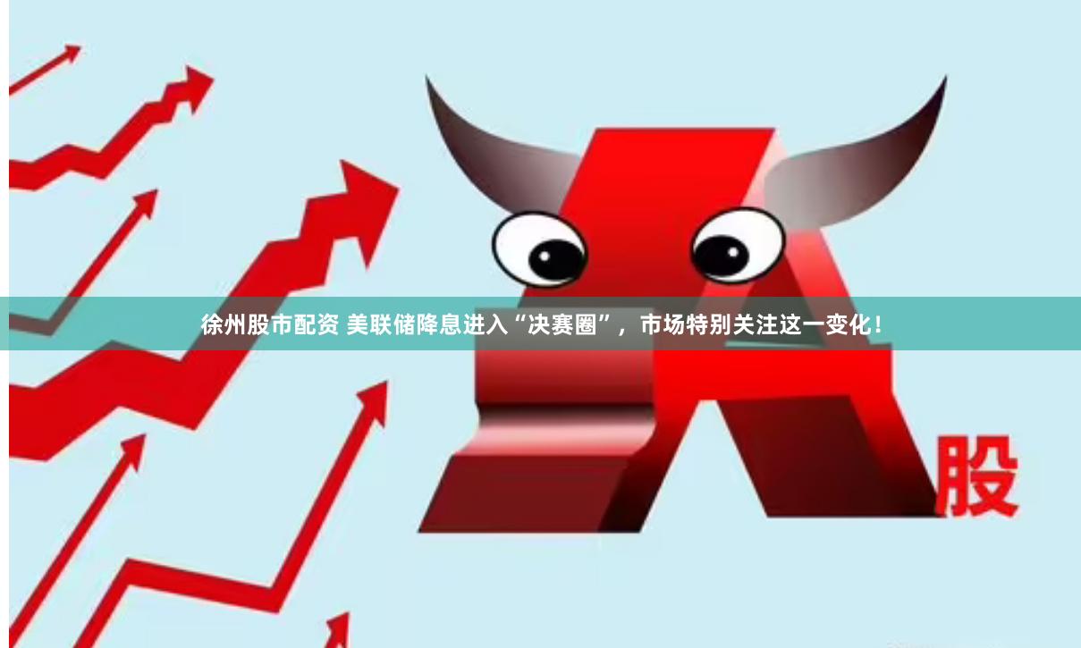 徐州股市配资 美联储降息进入“决赛圈”，市场特别关注这一变化！