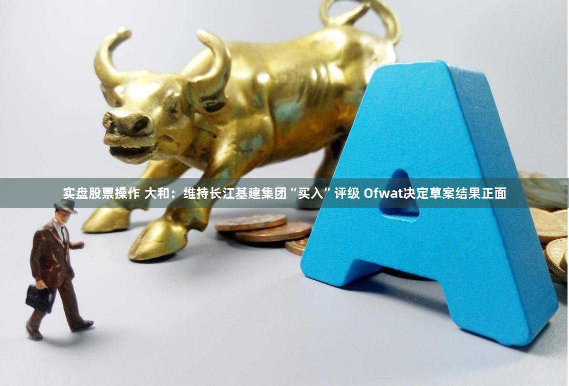 实盘股票操作 大和：维持长江基建集团“买入”评级 Ofwat决定草案结果正面