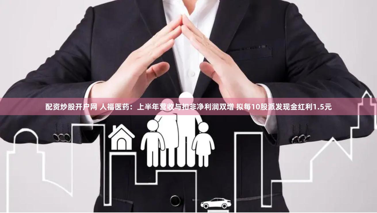 配资炒股开户网 人福医药：上半年营收与扣非净利润双增 拟每10股派发现金红利1.5元