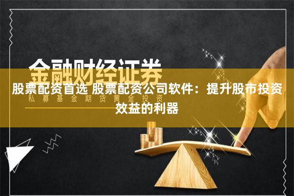股票配资首选 股票配资公司软件：提升股市投资效益的利器