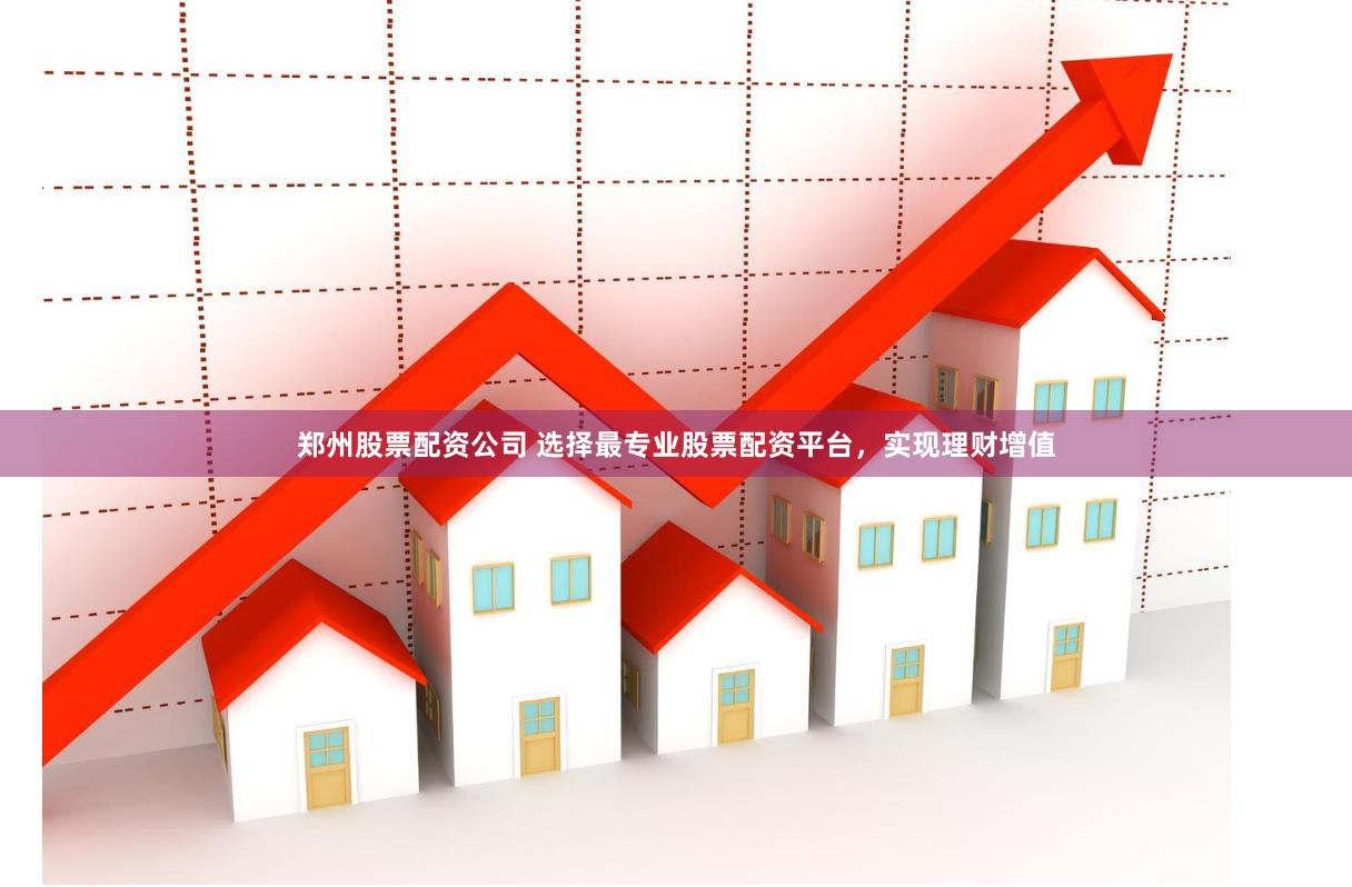 郑州股票配资公司 选择最专业股票配资平台，实现理财增值