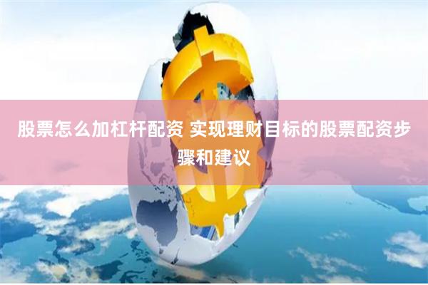 股票怎么加杠杆配资 实现理财目标的股票配资步骤和建议