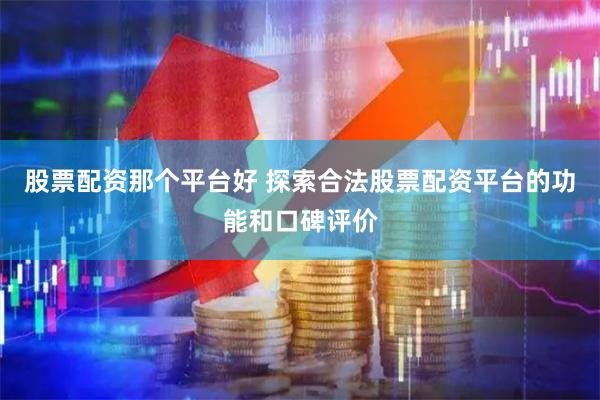 股票配资那个平台好 探索合法股票配资平台的功能和口碑评价
