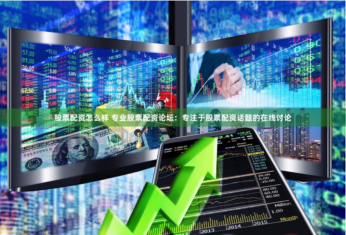 股票配资怎么样 专业股票配资论坛：专注于股票配资话题的在线讨论