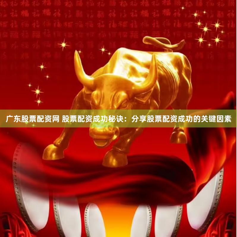 广东股票配资网 股票配资成功秘诀：分享股票配资成功的关键因素