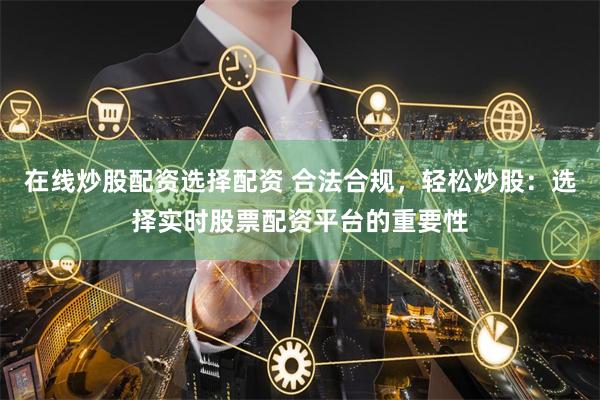 在线炒股配资选择配资 合法合规，轻松炒股：选择实时股票配资平台的重要性
