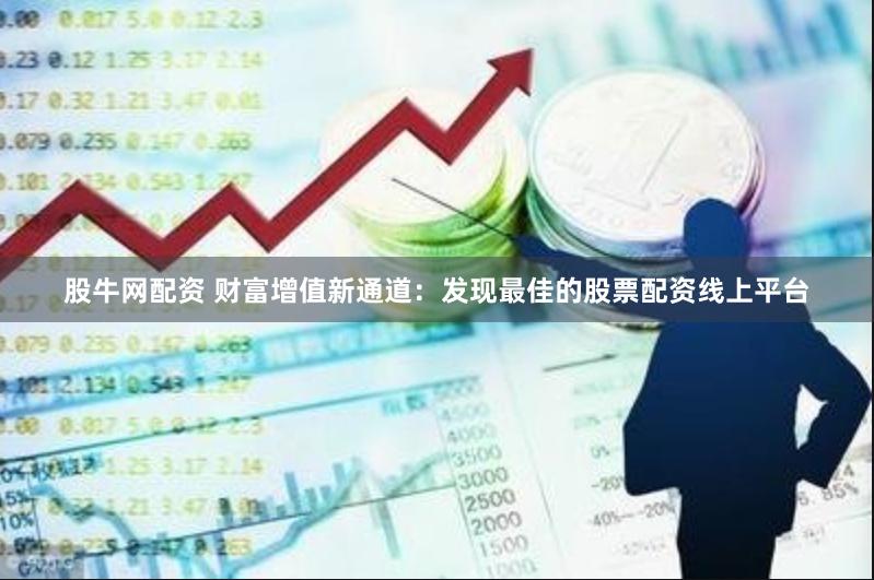 股牛网配资 财富增值新通道：发现最佳的股票配资线上平台