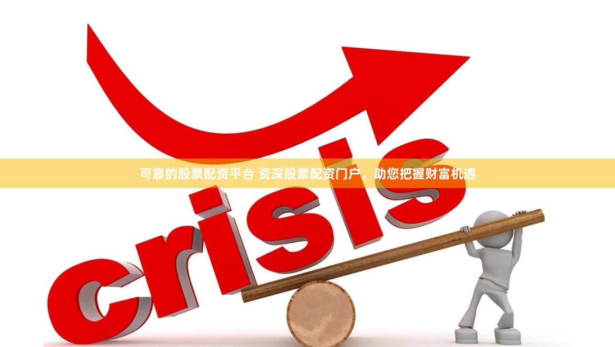 可靠的股票配资平台 资深股票配资门户，助您把握财富机遇