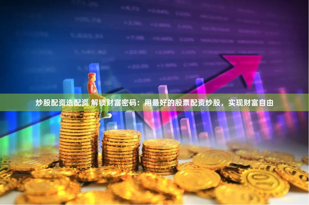 炒股配资选配资 解锁财富密码：用最好的股票配资炒股，实现财富自由
