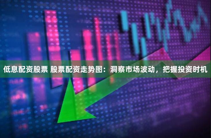 低息配资股票 股票配资走势图：洞察市场波动，把握投资时机