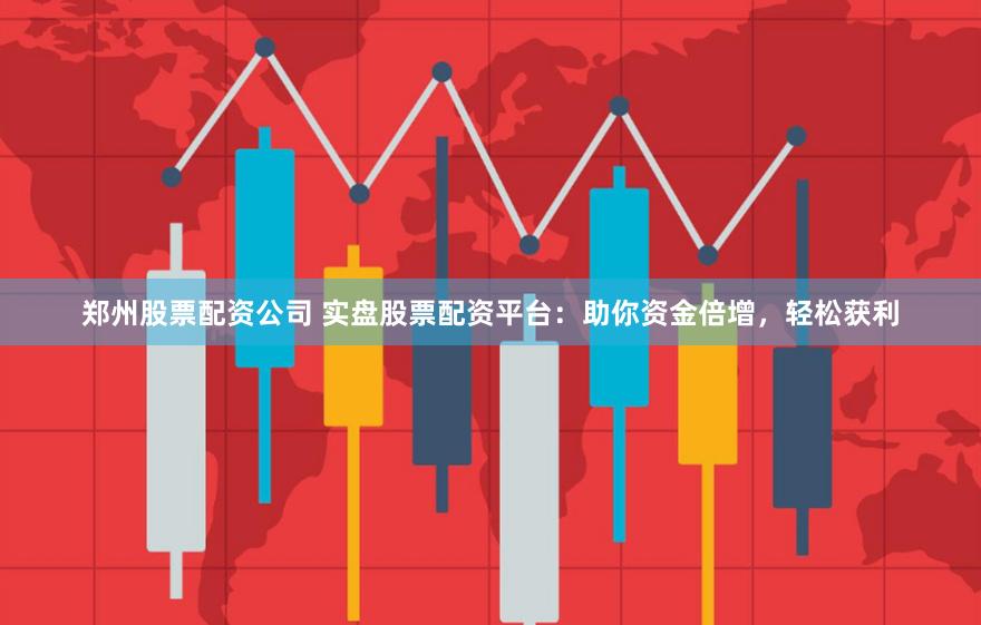 郑州股票配资公司 实盘股票配资平台：助你资金倍增，轻松获利