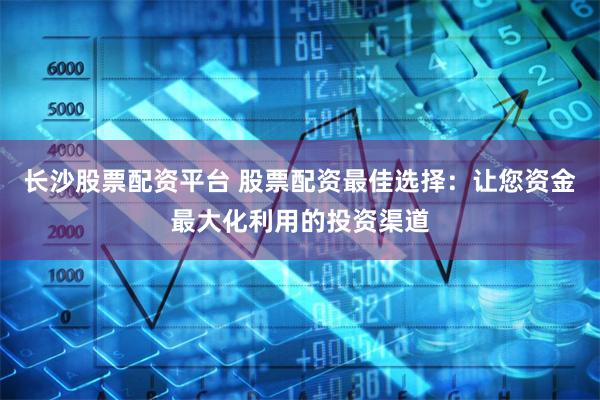 长沙股票配资平台 股票配资最佳选择：让您资金最大化利用的投资渠道