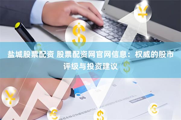 盐城股票配资 股票配资网官网信息：权威的股市评级与投资建议