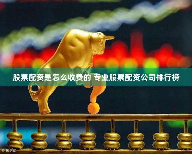 股票配资是怎么收费的 专业股票配资公司排行榜