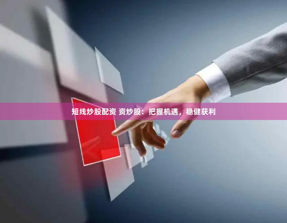 短线炒股配资 资炒股：把握机遇，稳健获利
