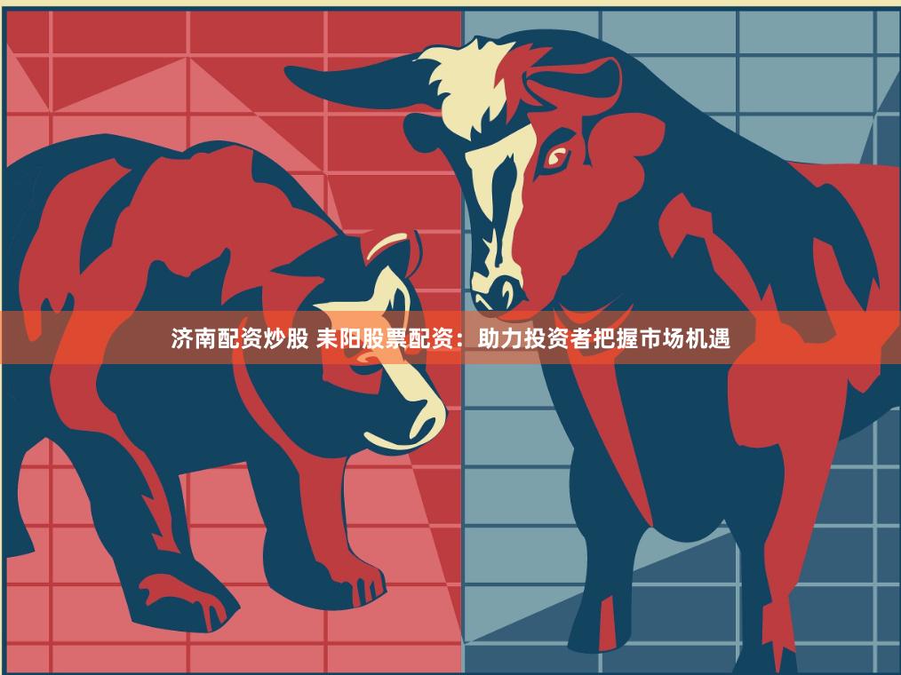 济南配资炒股 耒阳股票配资：助力投资者把握市场机遇