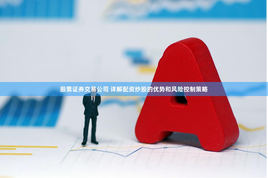 股票证券交易公司 详解配资炒股的优势和风险控制策略