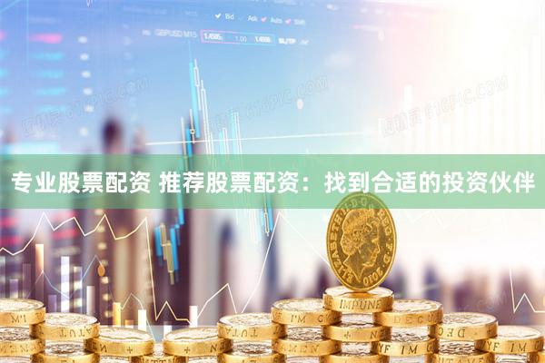专业股票配资 推荐股票配资：找到合适的投资伙伴