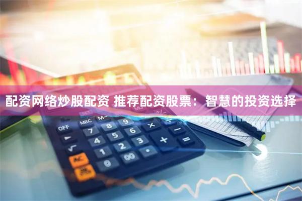 配资网络炒股配资 推荐配资股票：智慧的投资选择