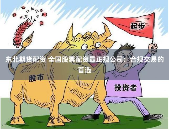 东北期货配资 全国股票配资最正规公司：合规交易的首选