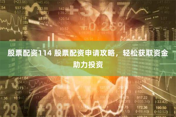 股票配资114 股票配资申请攻略，轻松获取资金助力投资