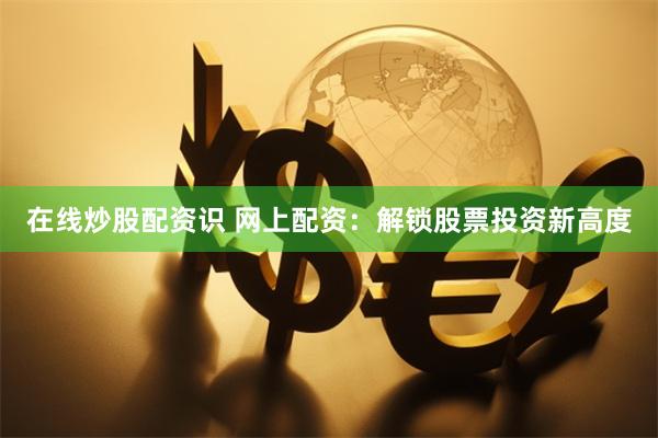 在线炒股配资识 网上配资：解锁股票投资新高度