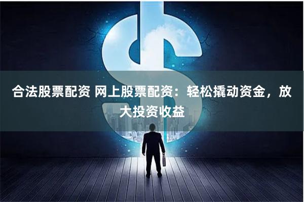 合法股票配资 网上股票配资：轻松撬动资金，放大投资收益