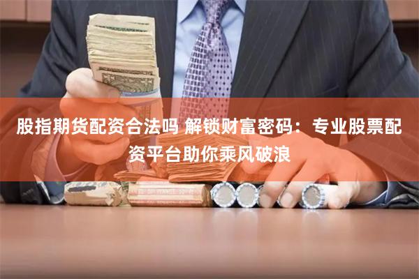股指期货配资合法吗 解锁财富密码：专业股票配资平台助你乘风破浪
