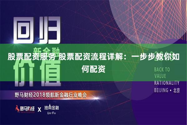 股票配资服务 股票配资流程详解：一步步教你如何配资