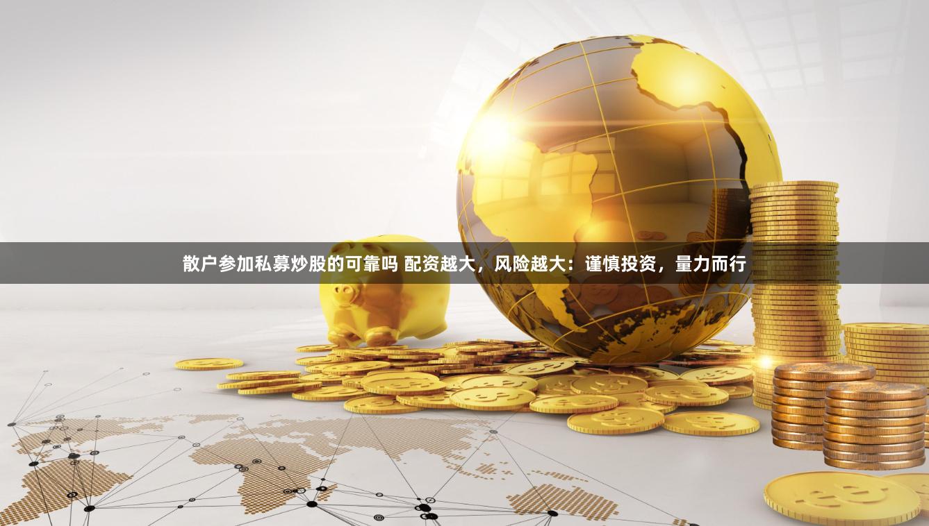 散户参加私募炒股的可靠吗 配资越大，风险越大：谨慎投资，量力而行