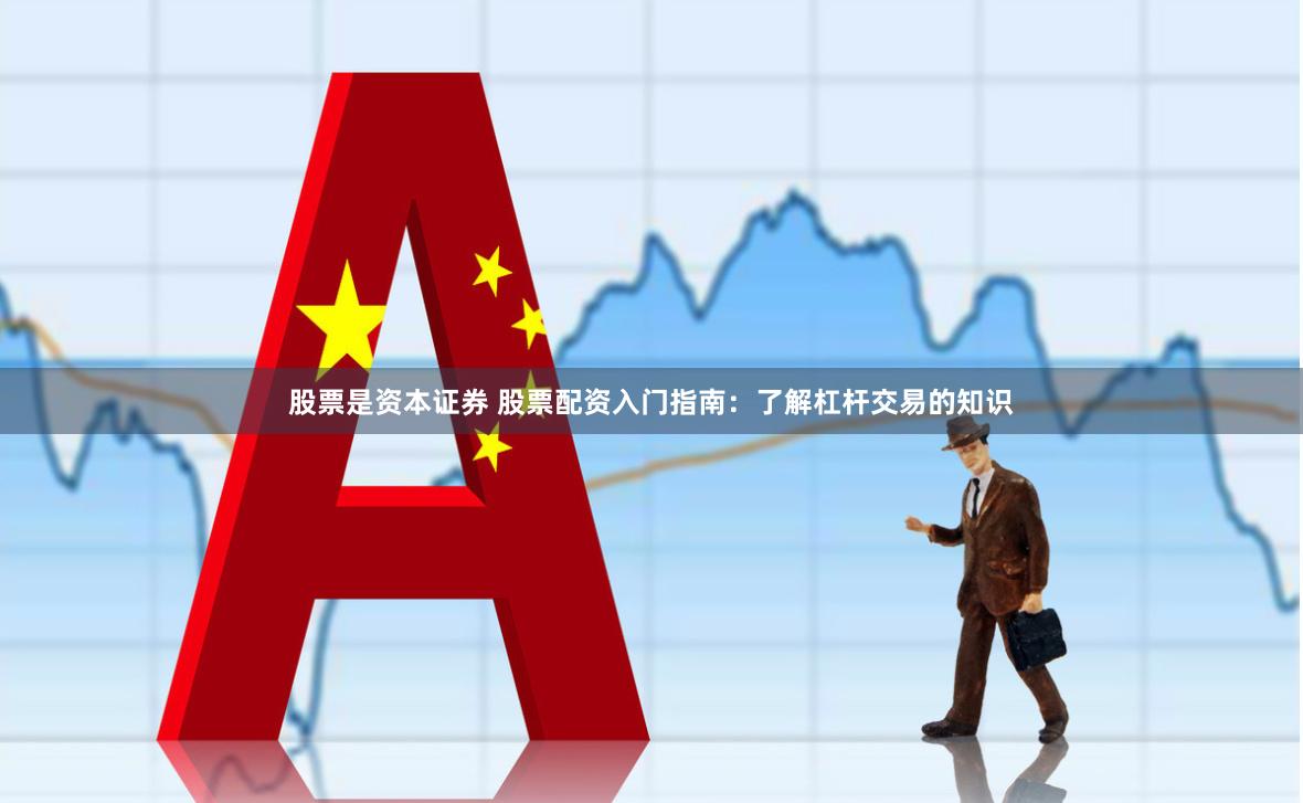 股票是资本证券 股票配资入门指南：了解杠杆交易的知识