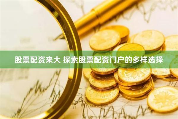 股票配资来大 探索股票配资门户的多样选择