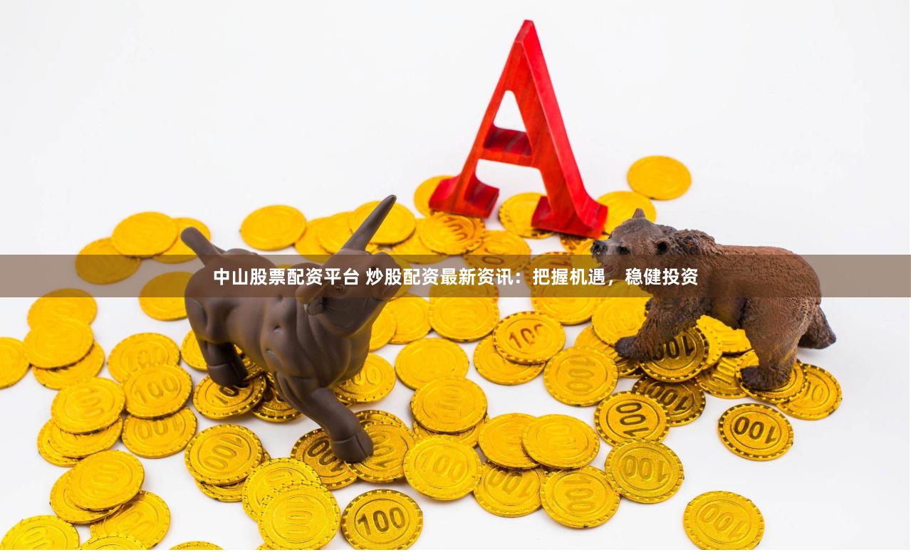 中山股票配资平台 炒股配资最新资讯：把握机遇，稳健投资