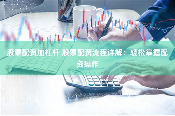 股票配资加杠杆 股票配资流程详解：轻松掌握配资操作