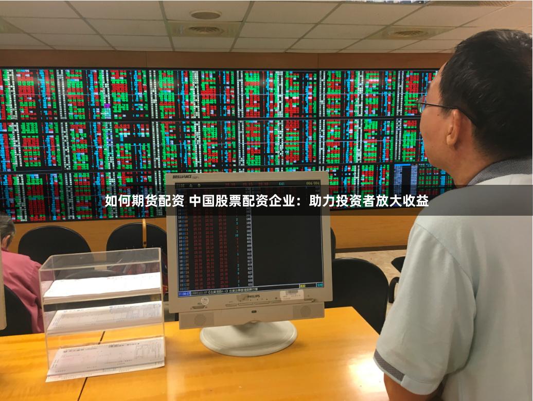 如何期货配资 中国股票配资企业：助力投资者放大收益