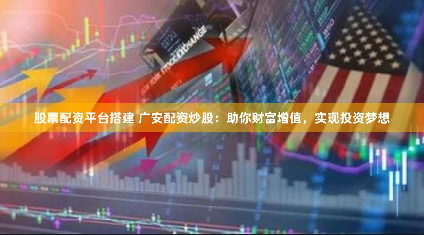 股票配资平台搭建 广安配资炒股：助你财富增值，实现投资梦想
