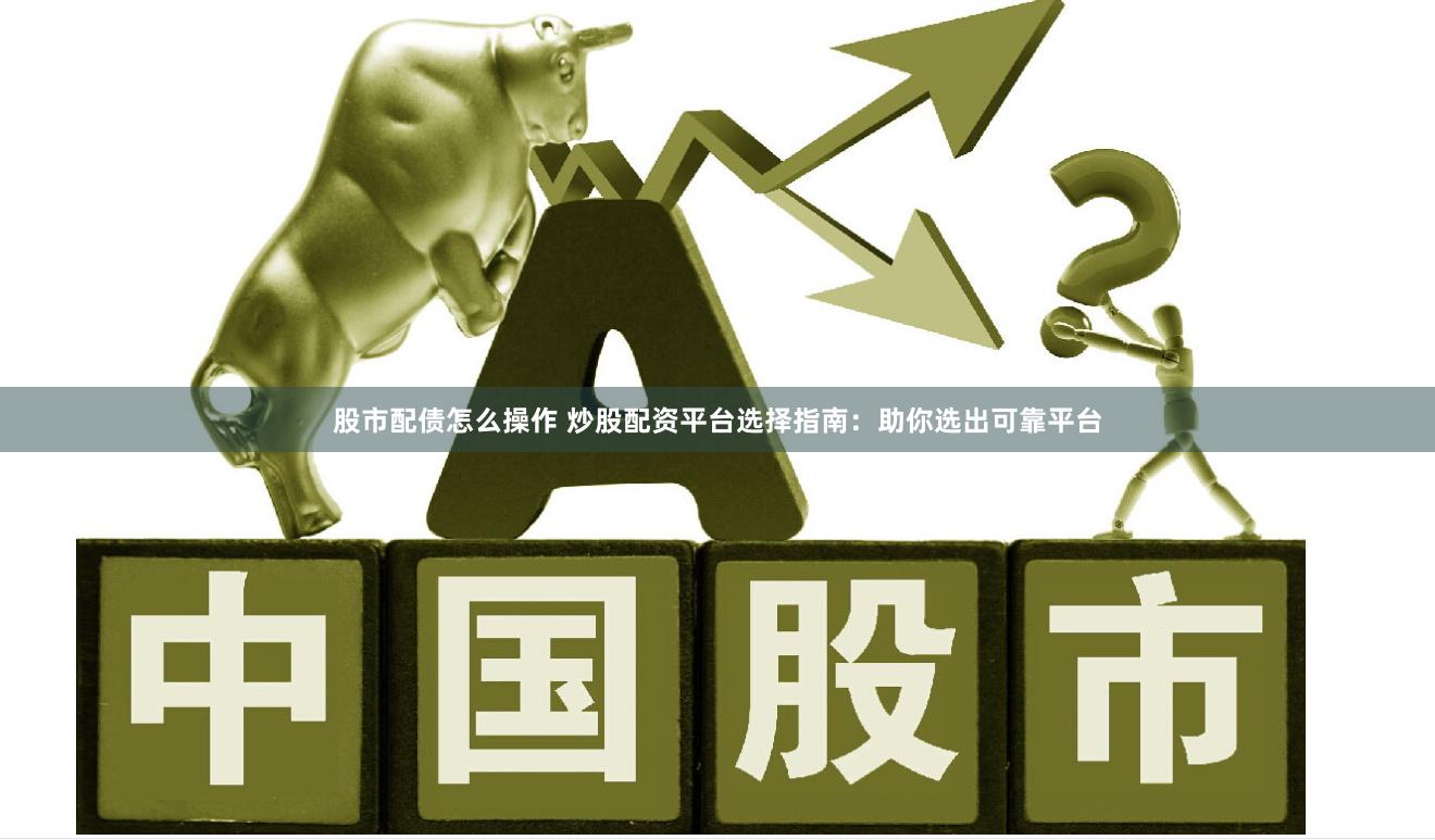 股市配债怎么操作 炒股配资平台选择指南：助你选出可靠平台