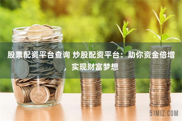 股票配资平台查询 炒股配资平台：助你资金倍增，实现财富梦想