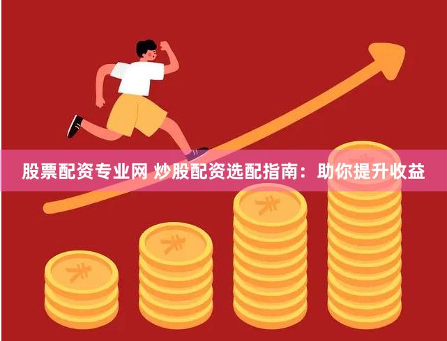 股票配资专业网 炒股配资选配指南：助你提升收益