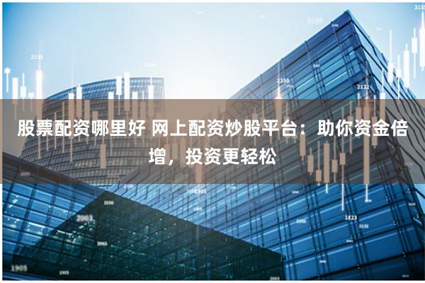 股票配资哪里好 网上配资炒股平台：助你资金倍增，投资更轻松