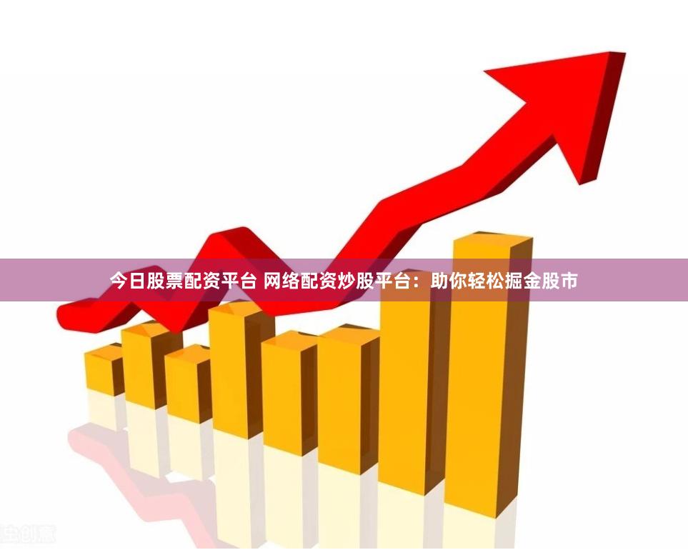 今日股票配资平台 网络配资炒股平台：助你轻松掘金股市