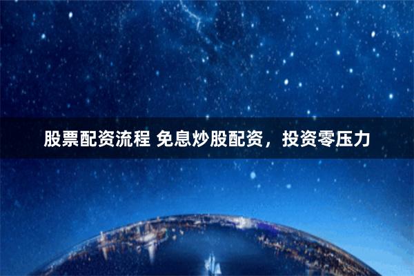 股票配资流程 免息炒股配资，投资零压力