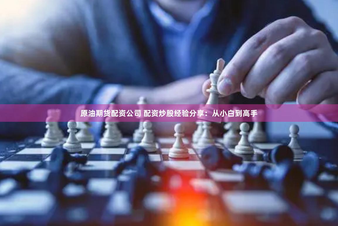 原油期货配资公司 配资炒股经验分享：从小白到高手