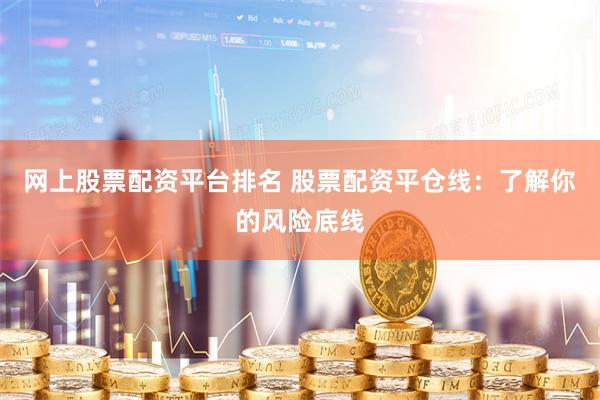 网上股票配资平台排名 股票配资平仓线：了解你的风险底线